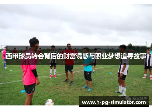 西甲球员转会背后的财富诱惑与职业梦想追寻故事 西甲球员转会背后的财富诱惑与职业梦想追寻故事