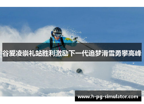 谷爱凌崇礼站胜利激励下一代追梦滑雪勇攀高峰