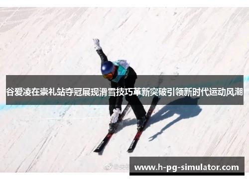 谷爱凌在崇礼站夺冠展现滑雪技巧革新突破引领新时代运动风潮