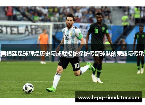 阿根廷足球辉煌历史与成就揭秘探秘传奇球队的荣耀与传承