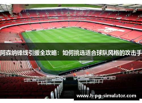 阿森纳锋线引援全攻略:如何挑选适合球队风格的攻击手 阿森纳锋线引援全攻略:如何挑选适合球队风格的攻击手