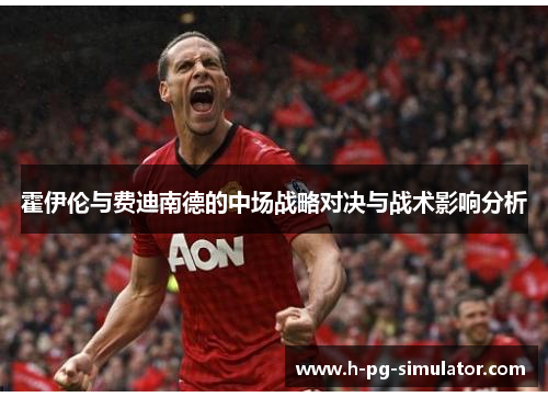 霍伊伦与费迪南德的中场战略对决与战术影响分析 霍伊伦与费迪南德的中场战略对决与战术影响分析