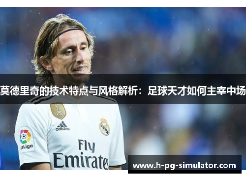 莫德里奇的技术特点与风格解析:足球天才如何主宰中场 莫德里奇的技术特点与风格解析:足球天才如何主宰中场