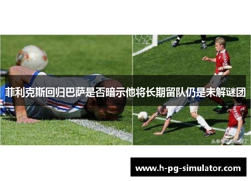 菲利克斯回归巴萨是否暗示他将长期留队仍是未解谜团