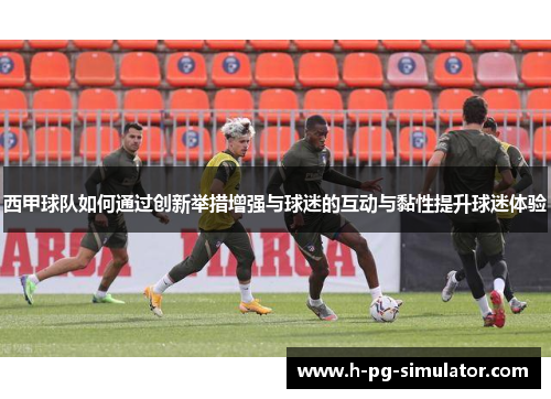 西甲球队如何通过创新举措增强与球迷的互动与黏性提升球迷体验