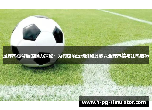 足球热潮背后的魅力探秘：为何这项运动能如此激发全球热情与狂热追捧