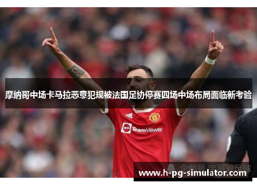 摩纳哥中场卡马拉恶意犯规被法国足协停赛四场中场布局面临新考验