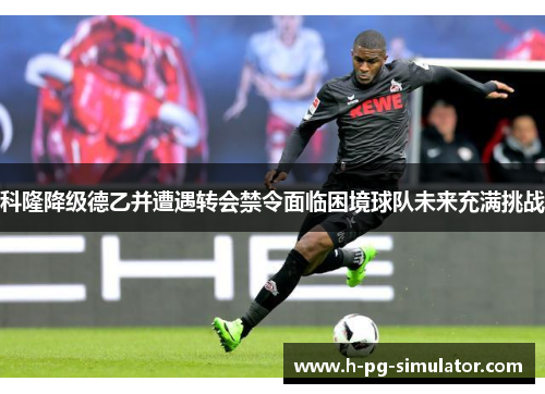 科隆降级德乙并遭遇转会禁令面临困境球队未来充满挑战