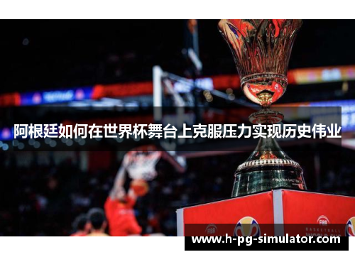 阿根廷如何在世界杯舞台上克服压力实现历史伟业