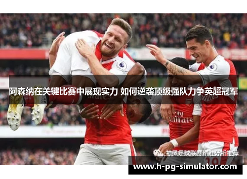 阿森纳在关键比赛中展现实力 如何逆袭顶级强队力争英超冠军