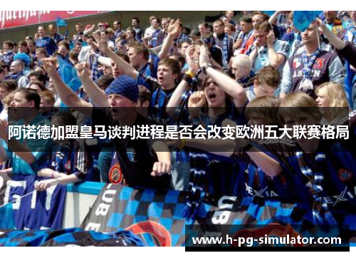 阿诺德加盟皇马谈判进程是否会改变欧洲五大联赛格局 阿诺德加盟皇马谈判进程是否会改变欧洲五大联赛格局