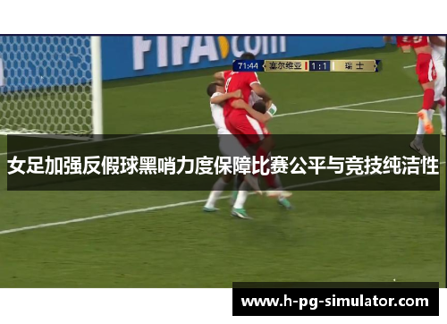 女足加强反假球黑哨力度保障比赛公平与竞技纯洁性 女足加强反假球黑哨力度保障比赛公平与竞技纯洁性